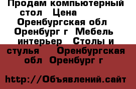 Продам компьютерный стол › Цена ­ 1 900 - Оренбургская обл., Оренбург г. Мебель, интерьер » Столы и стулья   . Оренбургская обл.,Оренбург г.